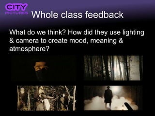 Whole class feedback
What do we think? How did they use lighting
& camera to create mood, meaning &
atmosphere?
 