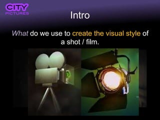 Intro
What do we use to create the visual style of
a shot / film.
 