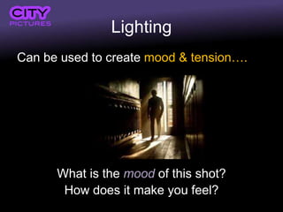 Lighting
Can be used to create mood & tension….
What is the mood of this shot?
How does it make you feel?
 
