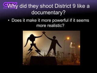 Why did they shoot District 9 like a
documentary?
• Does it make it more powerful if it seems
more realistic?
 