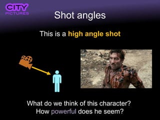 Shot angles
This is a high angle shot
What do we think of this character?
How powerful does he seem?
 