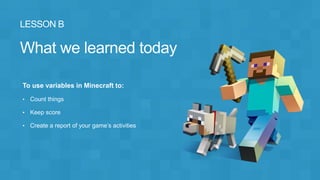 To use variables in Minecraft to:
• Count things
• Keep score
• Create a report of your game’s activities
 