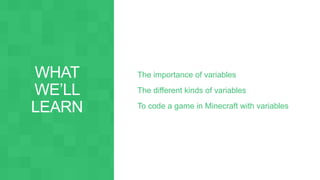 The importance of variables
The different kinds of variables
To code a game in Minecraft with variables
 