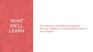 To create your own MakeCode projects
that use variables to activate different parts of
your program
 