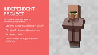 INDEPENDENT
PROJECT
Information you might store in
variables / project ideas:
• Store the number of something you spawn
• Store text for the animal you spawned
• Store your position
• Store words to put together to make
sentences.
 