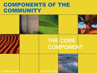 COMPONENTS OF THE COMMUNITY THE CORE COMPONENT Capitol University  OVJaraula, RN Health Care 2 