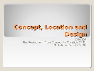 Concept, Location andConcept, Location and
DesignDesign
CMANOP
The Restaurant: from Concept to Creation 7th
Ed
M. Aldana, Faculty SHTM
 