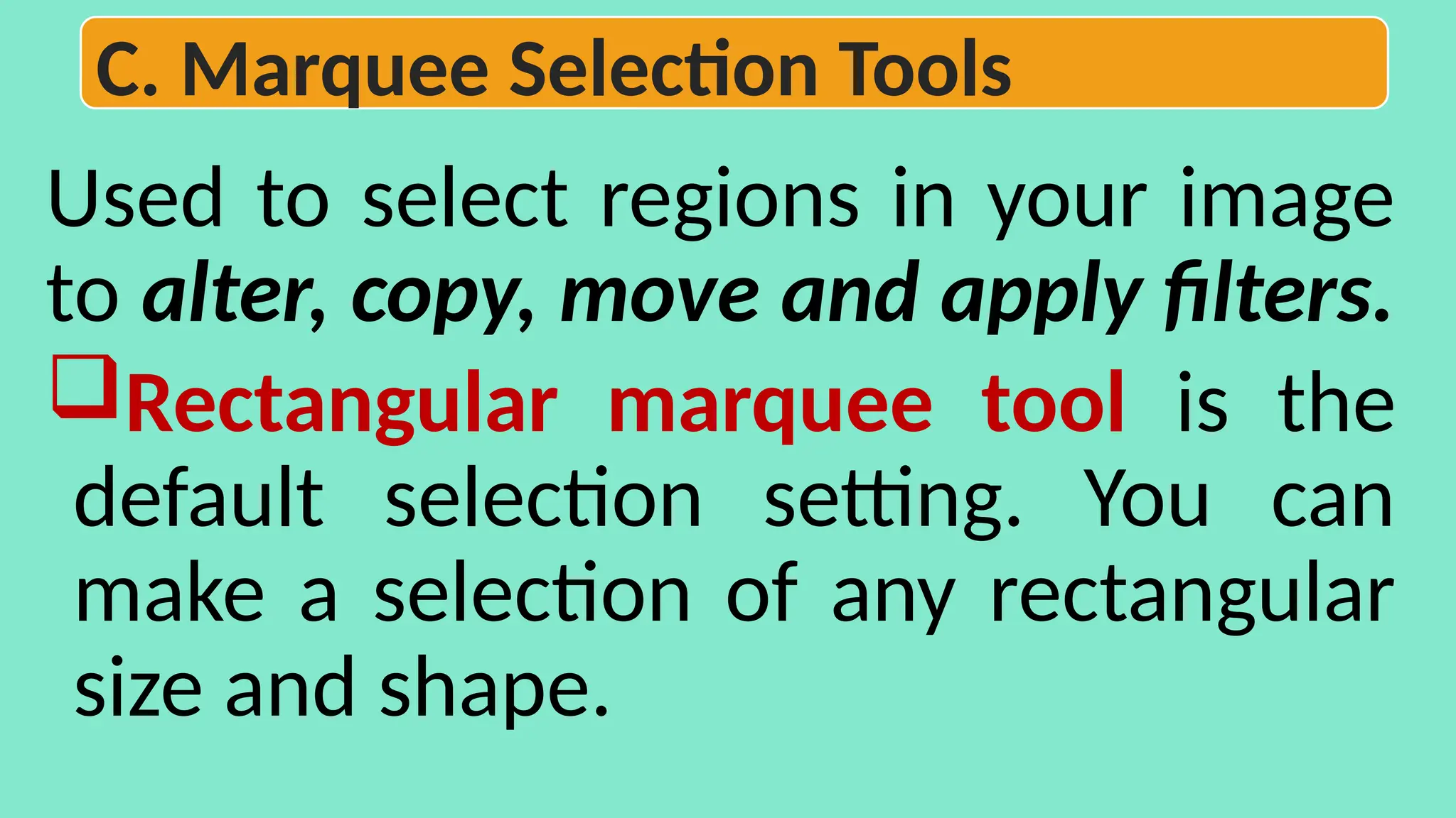 Used to select regions in your image
to alter, copy, move and apply filters.
Rectangular marquee tool is the
default selection setting. You can
make a selection of any rectangular
size and shape.
C. Marquee Selection Tools
 