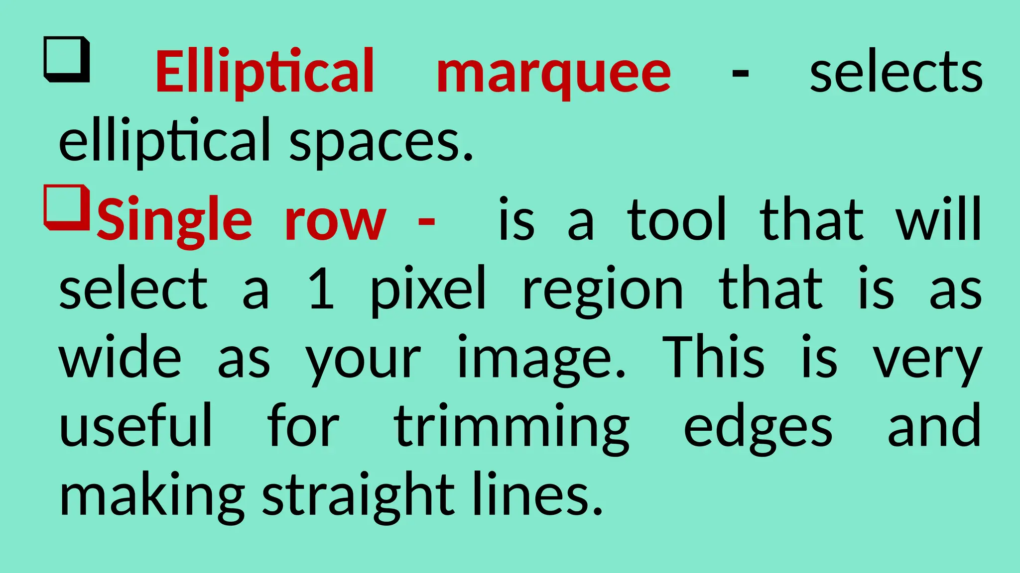  Elliptical marquee - selects
elliptical spaces.
Single row - is a tool that will
select a 1 pixel region that is as
wide as your image. This is very
useful for trimming edges and
making straight lines.
 