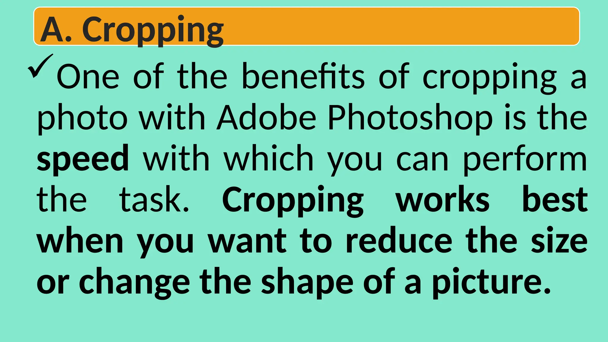 One of the benefits of cropping a
photo with Adobe Photoshop is the
speed with which you can perform
the task. Cropping works best
when you want to reduce the size
or change the shape of a picture.
A. Cropping
 