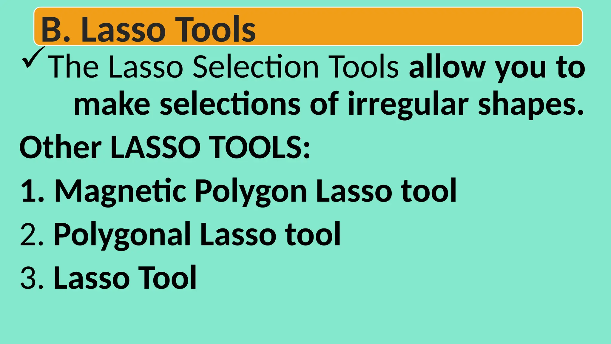 The Lasso Selection Tools allow you to
make selections of irregular shapes.
Other LASSO TOOLS:
1. Magnetic Polygon Lasso tool
2. Polygonal Lasso tool
3. Lasso Tool
B. Lasso Tools
 
