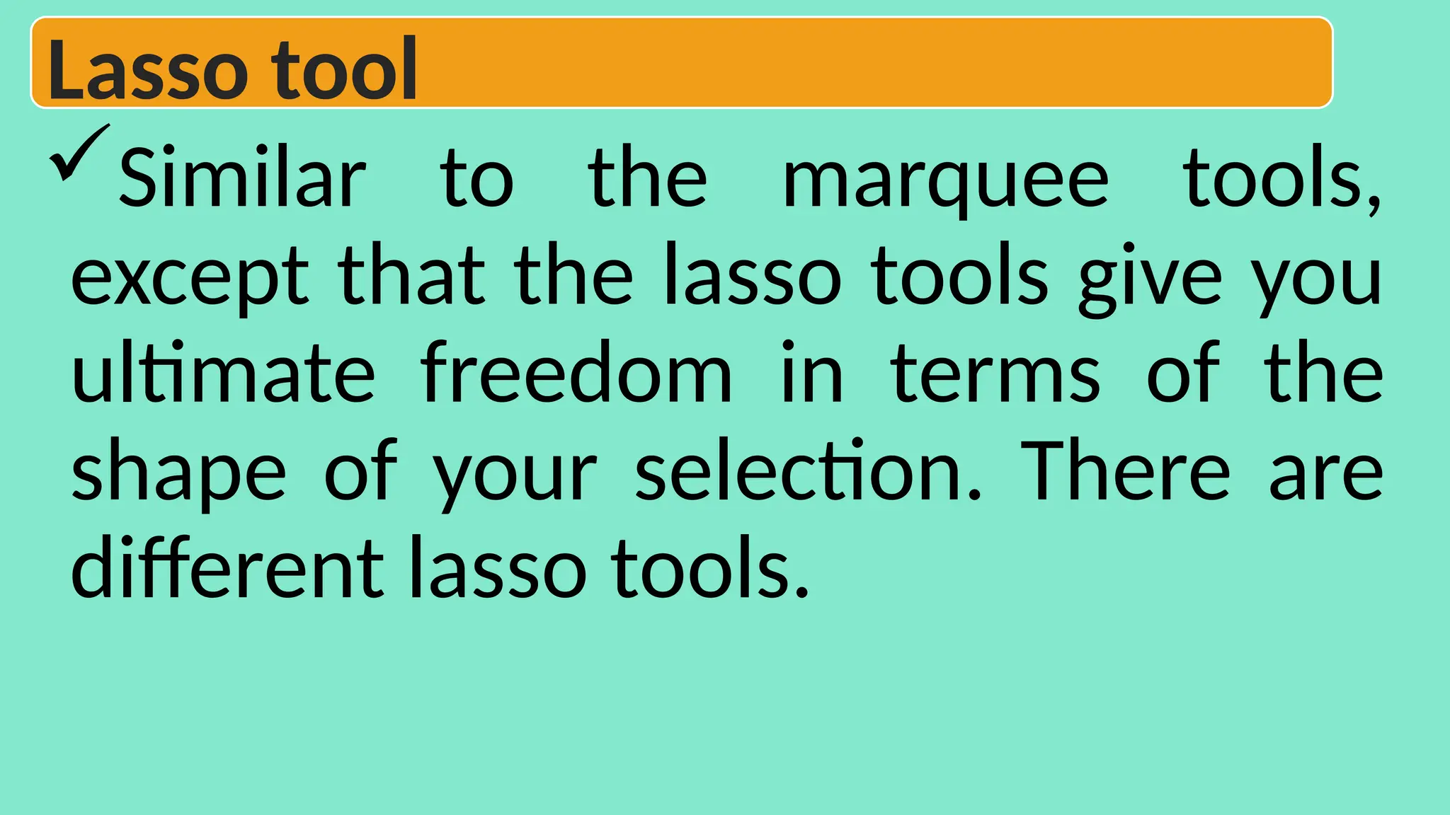 Similar to the marquee tools,
except that the lasso tools give you
ultimate freedom in terms of the
shape of your selection. There are
different lasso tools.
Lasso tool
 