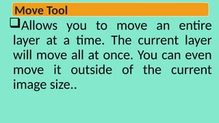 Allows you to move an entire
layer at a time. The current layer
will move all at once. You can even
move it outside of the current
image size..
Move Tool
 