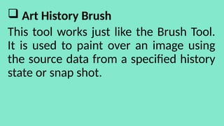  Art History Brush
This tool works just like the Brush Tool.
It is used to paint over an image using
the source data from a specified history
state or snap shot.
 
