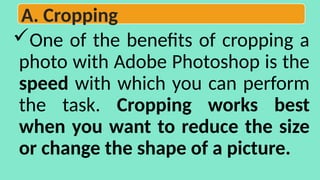 One of the benefits of cropping a
photo with Adobe Photoshop is the
speed with which you can perform
the task. Cropping works best
when you want to reduce the size
or change the shape of a picture.
A. Cropping
 