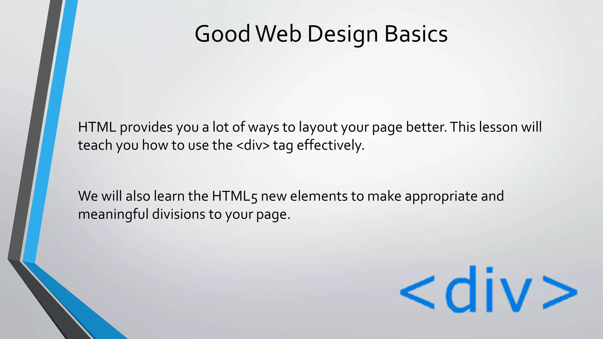 GoodWeb Design Basics
HTML provides you a lot of ways to layout your page better.This lesson will
teach you how to use the <div> tag effectively.
We will also learn the HTML5 new elements to make appropriate and
meaningful divisions to your page.
 