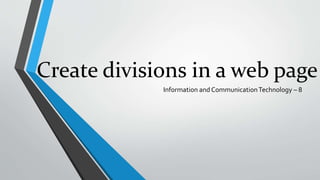 Create divisions in a web page
Information and CommunicationTechnology – 8
 