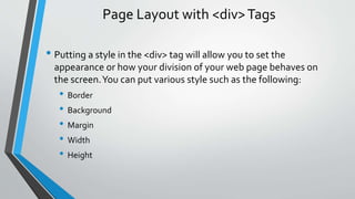 Page Layout with <div>Tags
• Putting a style in the <div> tag will allow you to set the
appearance or how your division of your web page behaves on
the screen.You can put various style such as the following:
• Border
• Background
• Margin
• Width
• Height
 