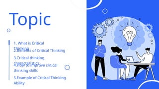 Topic
1. What is Critical
Thinking
2.Benefits of Critical Thinking
3.Critical thinking
characteristics
4.How to improve critical
thinking skills
5.Example of Critical Thinking
Ability
 
