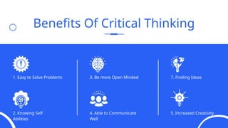 Benefits Of Critical Thinking
1. Easy to Solve Problems
2. Knowing Self
Abilities
3. Be more Open Minded
4. Able to Communicate
Well
5. Increased Creativity
7. Finding Ideas
 