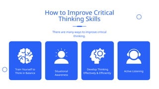 How to Improve Critical
Thinking Skills
There are many ways to improve critical
thinking.
Train Yourself to
Think in Balance
Situational
Awareness
Develop Thinking
Effectively & Efficiently
Active Listening
 