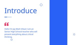 Introduce
Hello I'm Jay Mark Viloan I am an
Senior High Schoosl teacher who will
present everything about critical
thinking.
 