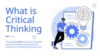 What is
Critical
Thinking
The ability to think about every important
aspect of a problem rationally aims to
understand the relationship between facts
 