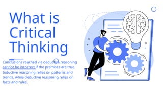 What is
Critical
Thinking
Conclusions reached via deductive reasoning
cannot be incorrect if the premises are true.
Inductive reasoning relies on patterns and
trends, while deductive reasoning relies on
facts and rules.
 
