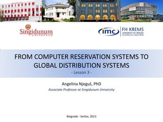 FROM COMPUTER RESERVATION SYSTEMS TO
GLOBAL DISTRIBUTION SYSTEMS
- Lesson 3 -
Angelina Njeguš, PhD
Associate Professor at Singidunum University
Belgrade - Serbia, 2013
 