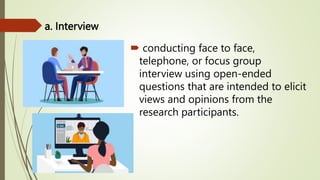 a. Interview
 conducting face to face,
telephone, or focus group
interview using open-ended
questions that are intended to elicit
views and opinions from the
research participants.
 