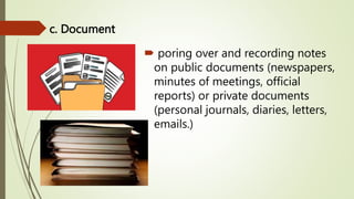 c. Document
 poring over and recording notes
on public documents (newspapers,
minutes of meetings, official
reports) or private documents
(personal journals, diaries, letters,
emails.)
 