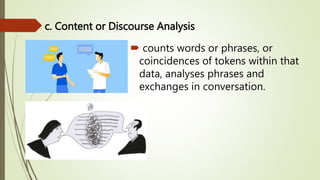 c. Content or Discourse Analysis
 counts words or phrases, or
coincidences of tokens within that
data, analyses phrases and
exchanges in conversation.
 