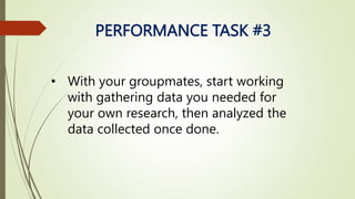 PERFORMANCE TASK #3
• With your groupmates, start working
with gathering data you needed for
your own research, then analyzed the
data collected once done.
 