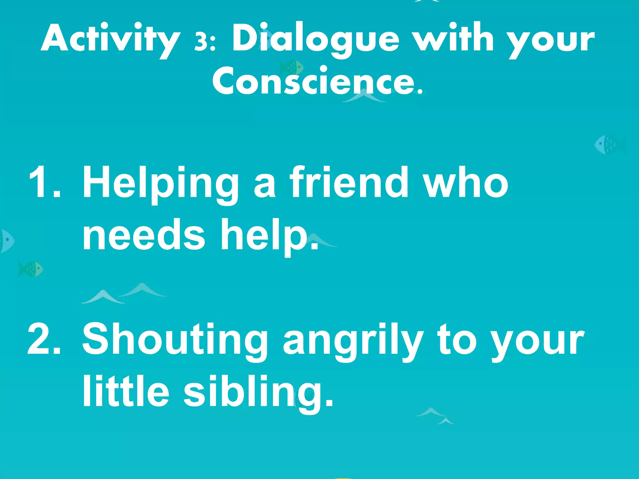 Activity 3: Dialogue with your
Conscience.
1. Helping a friend who
needs help.
2. Shouting angrily to your
little sibling.
 