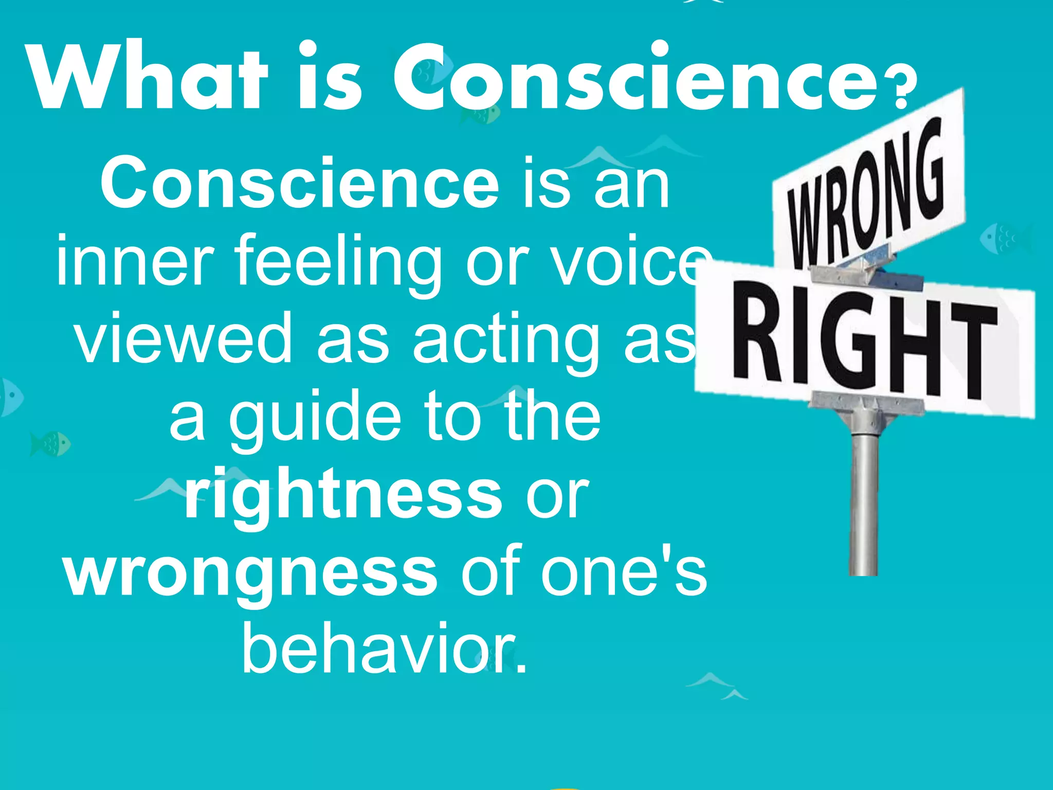What is Conscience?
Conscience is an
inner feeling or voice
viewed as acting as
a guide to the
rightness or
wrongness of one's
behavior.
 