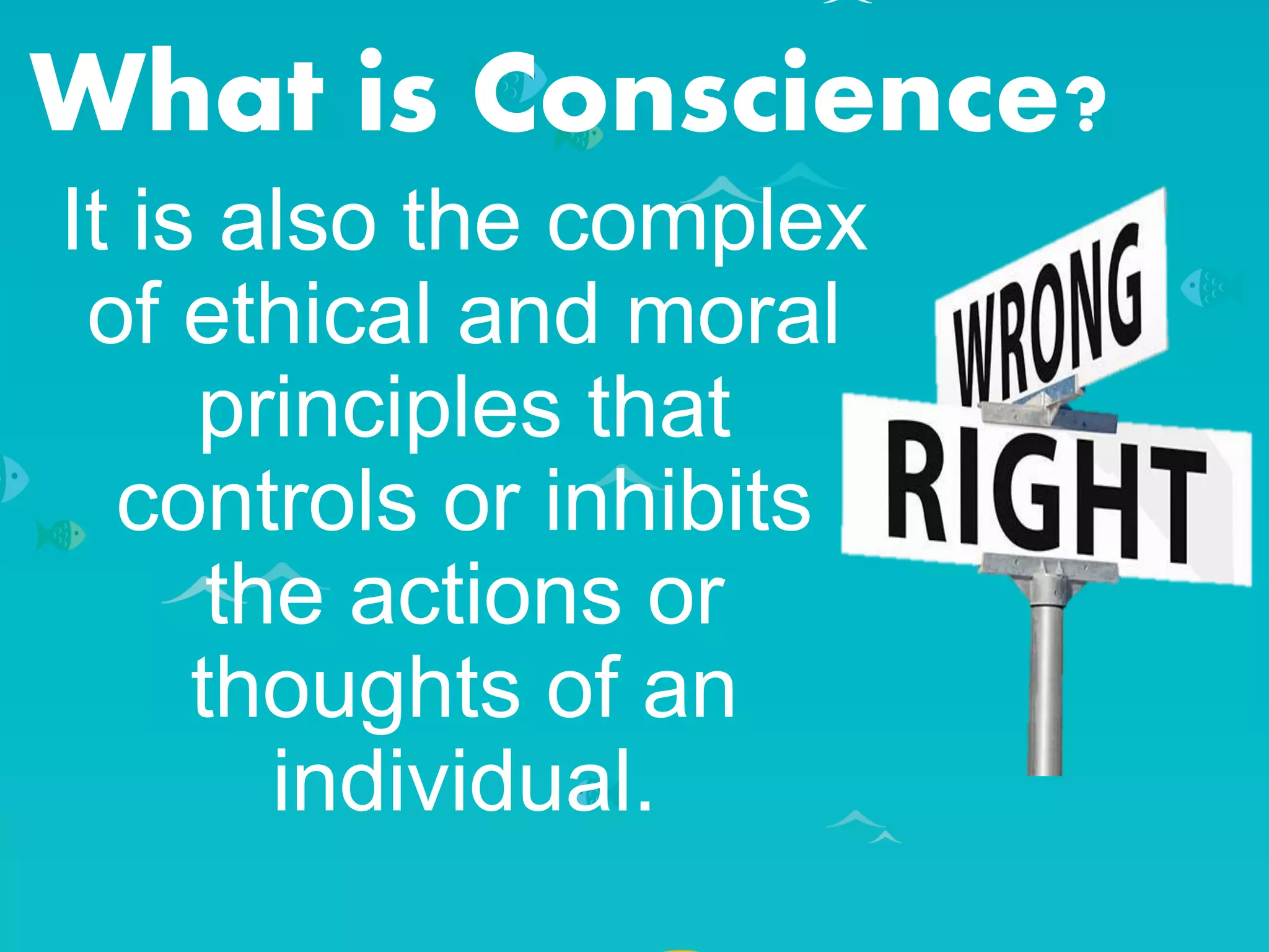 What is Conscience?
It is also the complex
of ethical and moral
principles that
controls or inhibits
the actions or
thoughts of an
individual.
 