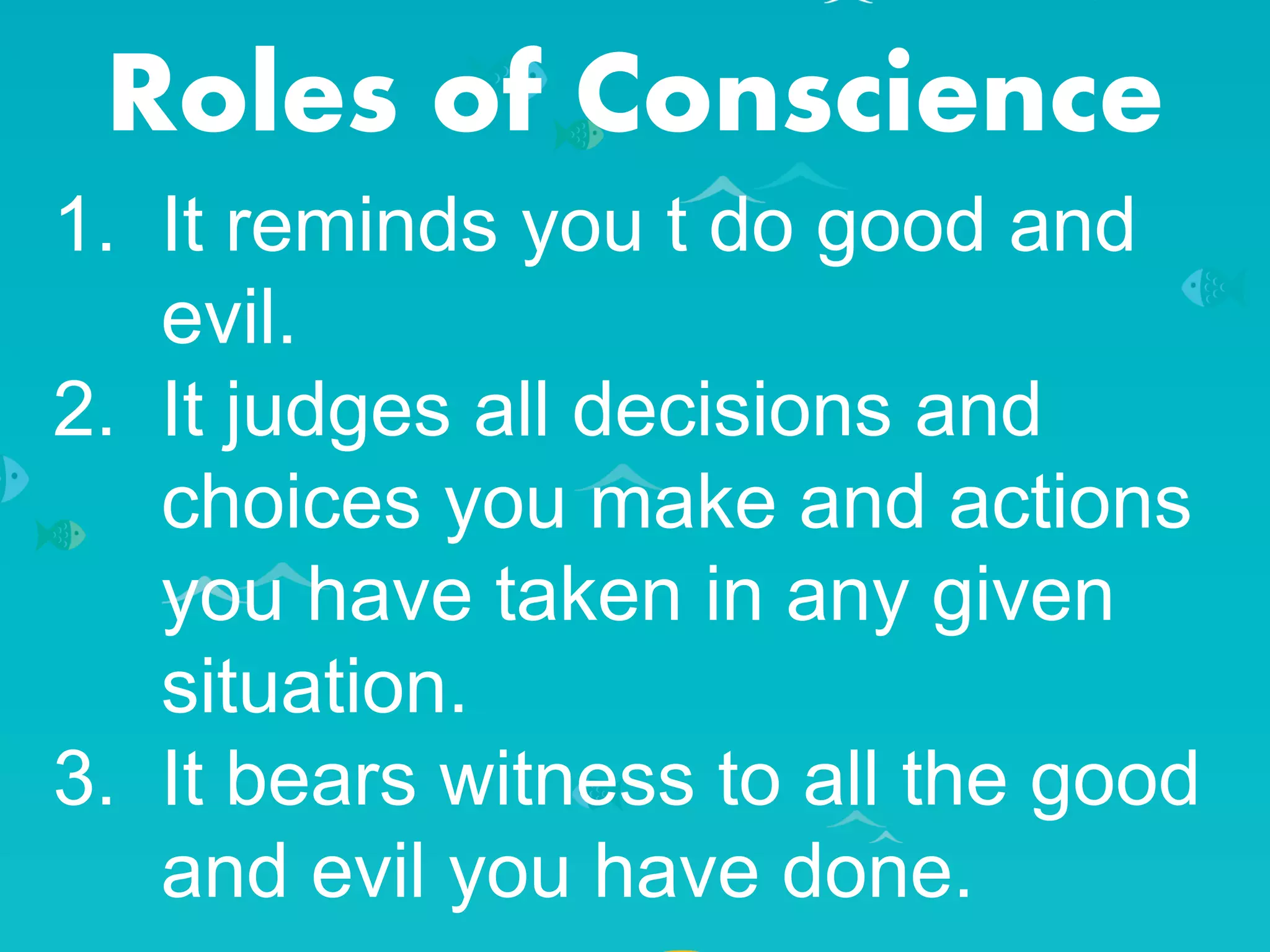 Roles of Conscience
1. It reminds you t do good and
evil.
2. It judges all decisions and
choices you make and actions
you have taken in any given
situation.
3. It bears witness to all the good
and evil you have done.
 