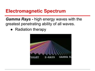 Electromagnetic Spectrum
Gamma Rays - high energy waves with the
greatest penetrating ability of all waves.
● Radiation therapy
 