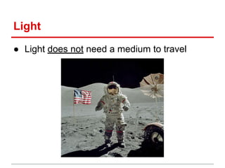 Light
● Light does not need a medium to travel
 