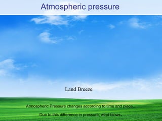Atmospheric pressure
Atmospheric Pressure changes according to time and place..
Due to this difference in pressure, wind blows.
Land Breeze
 