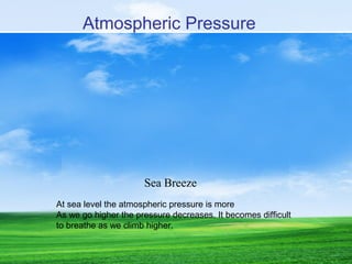 At sea level the atmospheric pressure is more
As we go higher the pressure decreases. It becomes difficult
to breathe as we climb higher.
Atmospheric Pressure
Sea Breeze
 