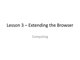 Lesson 3 – Extending the Browser

            Computing
 
