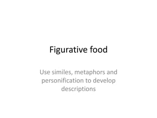 Figurative food Use similes, metaphors and personification to develop descriptions  