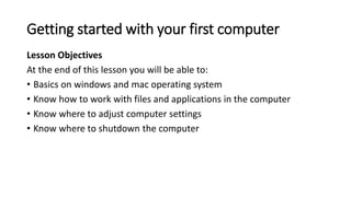 Getting started with your first computer
Lesson Objectives
At the end of this lesson you will be able to:
• Basics on wind...
