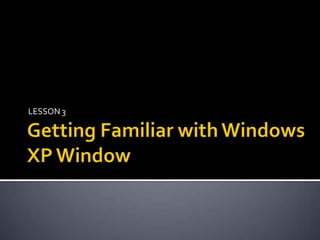 Getting Familiar with Windows XP Window LESSON 3 