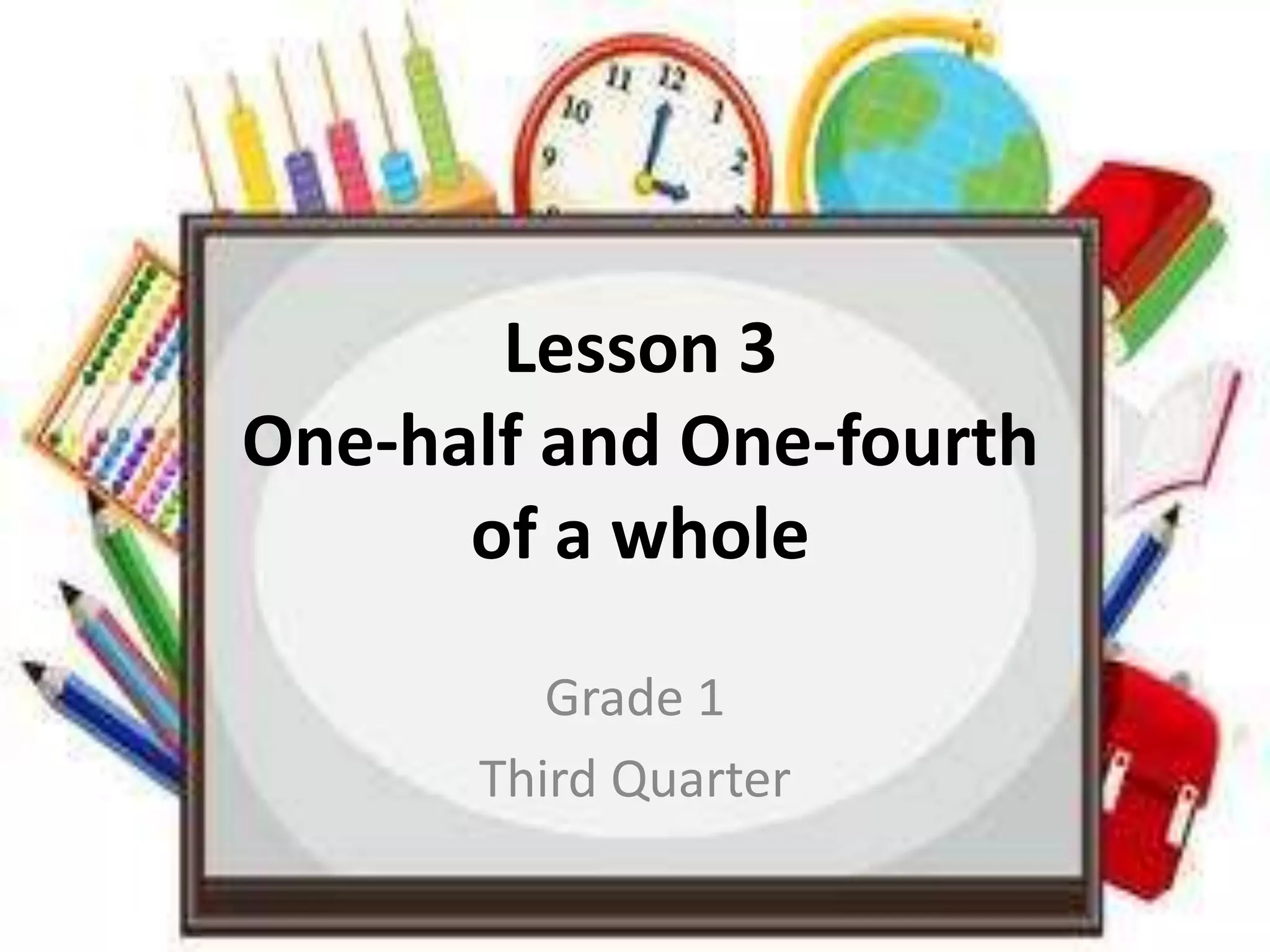 Lesson 3
One-half and One-fourth
of a whole
Grade 1
Third Quarter