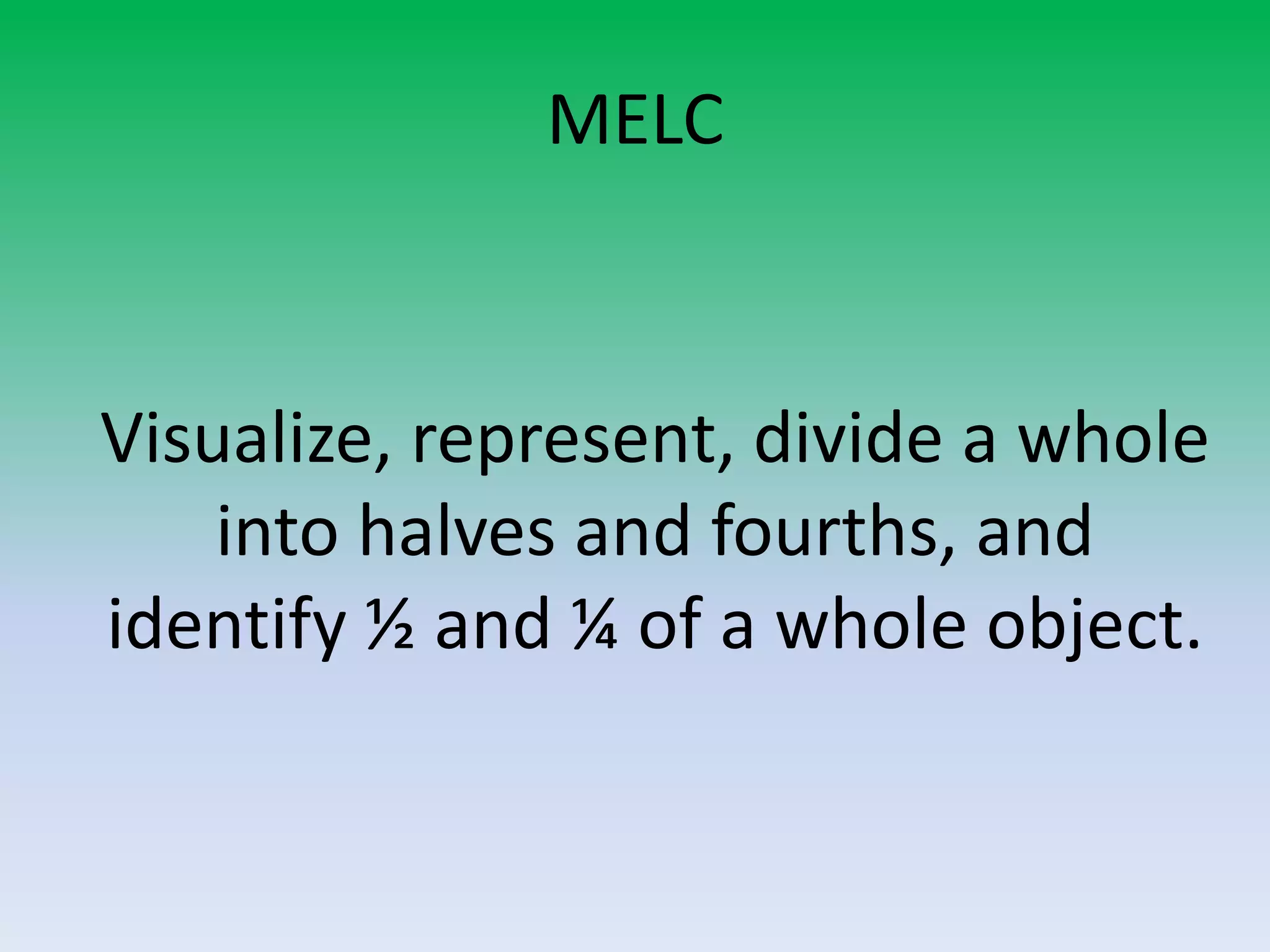 MELC
Visualize, represent, divide a whole
into halves and fourths, and
identify ½ and ¼ of a whole object.