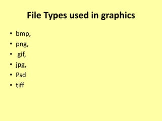 File Types used in graphics
• bmp,
• png,
• gif,
• jpg,
• Psd
• tiff
 