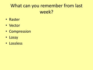 What can you remember from last
week?
• Raster
• Vector
• Compression
• Lossy
• Lossless
 