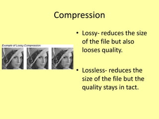 Compression
• Lossy- reduces the size
of the file but also
looses quality.
• Lossless- reduces the
size of the file but the
quality stays in tact.
 